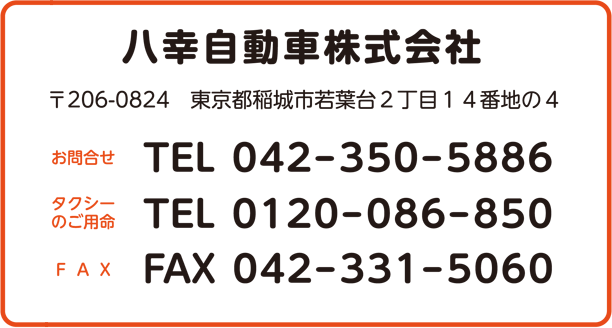 八幸自動車株式会社・お問い合わせ先 〒206-0824 東京都稲城市若葉台2-14-4 お問合せ：042-350-5886 タクシーのご用命：0120-086-850 FAX：042-331-5060